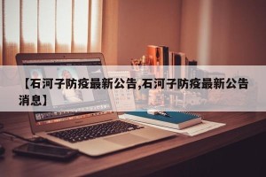 【石河子防疫最新公告,石河子防疫最新公告消息】