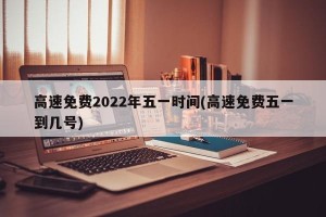 高速免费2022年五一时间(高速免费五一到几号)