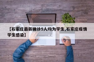 【石家庄最新确诊5人均为学生,石家庄疫情学生感染】