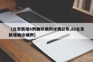 【北京新增8例确诊病例详情公布,82北京新增确诊病例】