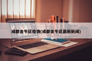 成都金牛区疫情(成都金牛区最新新闻)