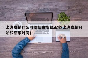 上海疫情什么时候结束恢复正常(上海疫情开始和结束时间)