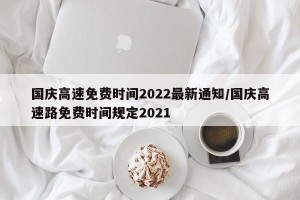 国庆高速免费时间2022最新通知/国庆高速路免费时间规定2021
