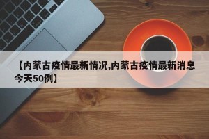【内蒙古疫情最新情况,内蒙古疫情最新消息今天50例】