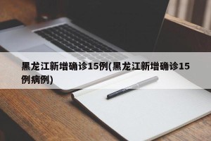 黑龙江新增确诊15例(黑龙江新增确诊15例病例)