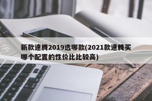 新款速腾2019选哪款(2021款速腾买哪个配置的性价比比较高)