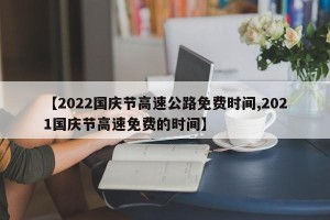【2022国庆节高速公路免费时间,2021国庆节高速免费的时间】