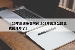 【23年高速免费时间,202年高速公路免费到几号了】