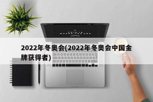 2022年冬奥会(2022年冬奥会中国金牌获得者)