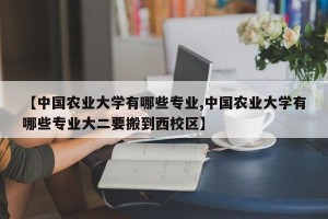 【中国农业大学有哪些专业,中国农业大学有哪些专业大二要搬到西校区】