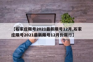 【石家庄限号2021最新限号12月,石家庄限号2021最新限号12月份限行】