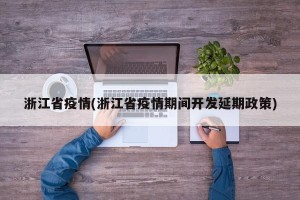 浙江省疫情(浙江省疫情期间开发延期政策)