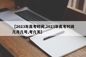 【2023年高考时间,2023年高考时间几月几号,考几天】