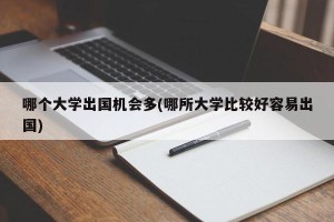 哪个大学出国机会多(哪所大学比较好容易出国)