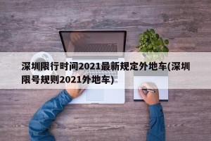 深圳限行时间2021最新规定外地车(深圳限号规则2021外地车)