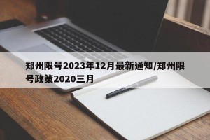 郑州限号2023年12月最新通知/郑州限号政策2020三月