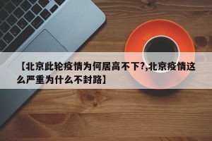 【北京此轮疫情为何居高不下?,北京疫情这么严重为什么不封路】