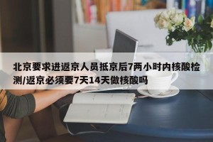 北京要求进返京人员抵京后7两小时内核酸检测/返京必须要7天14天做核酸吗