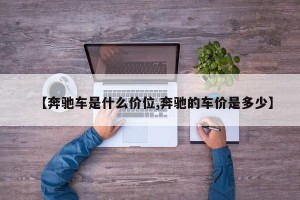 【奔驰车是什么价位,奔驰的车价是多少】