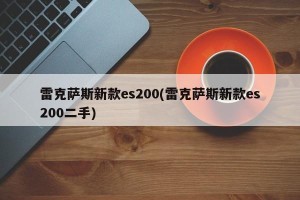 雷克萨斯新款es200(雷克萨斯新款es200二手)