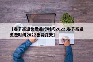 【春节高速免费通行时间2022,春节高速免费时间2022免费几天】
