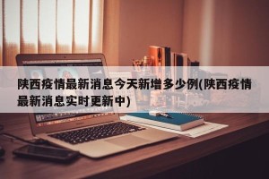陕西疫情最新消息今天新增多少例(陕西疫情最新消息实时更新中)