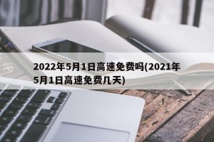2022年5月1日高速免费吗(2021年5月1日高速免费几天)