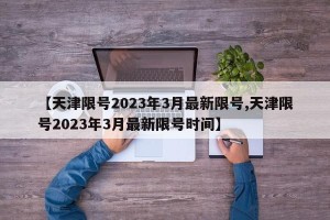 【天津限号2023年3月最新限号,天津限号2023年3月最新限号时间】