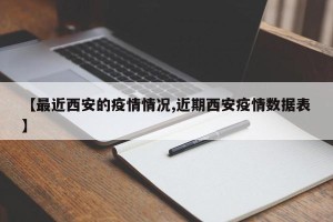 【最近西安的疫情情况,近期西安疫情数据表】