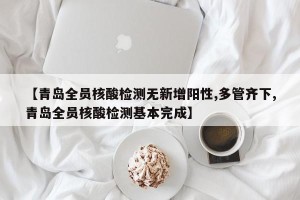 【青岛全员核酸检测无新增阳性,多管齐下,青岛全员核酸检测基本完成】
