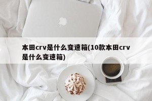本田crv是什么变速箱(10款本田crv是什么变速箱)
