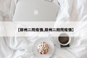 【郑州二院疫情,郑州二附院疫情】