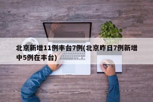 北京新增11例丰台7例(北京昨日7例新增中5例在丰台)