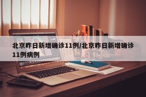 北京昨日新增确诊11例/北京昨日新增确诊11例病例