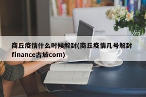 商丘疫情什么时候解封(商丘疫情几号解封 finance古城com)