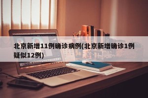 北京新增11例确诊病例(北京新增确诊1例疑似12例)
