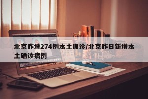 北京昨增274例本土确诊/北京昨日新增本土确诊病例