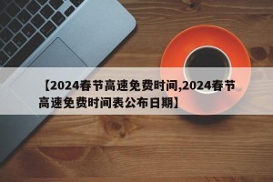【2024春节高速免费时间,2024春节高速免费时间表公布日期】