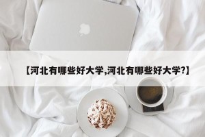 【河北有哪些好大学,河北有哪些好大学?】