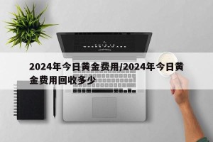 2024年今日黄金费用/2024年今日黄金费用回收多少