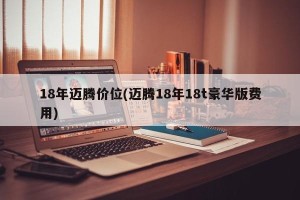 18年迈腾价位(迈腾18年18t豪华版费用)
