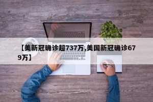 【美新冠确诊超737万,美国新冠确诊679万】