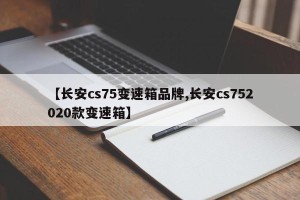 【长安cs75变速箱品牌,长安cs752020款变速箱】