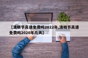 【清明节高速免费吗2022年,清明节高速免费吗2020年几天】