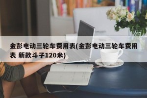 金彭电动三轮车费用表(金彭电动三轮车费用表 新款斗子120米)