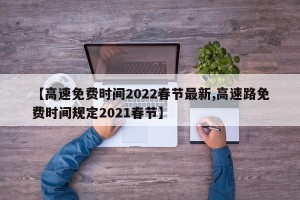【高速免费时间2022春节最新,高速路免费时间规定2021春节】