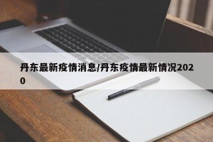 丹东最新疫情消息/丹东疫情最新情况2020