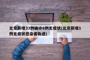 北京新增33例确诊8例无症状(北京新增1例无症状感染者轨迹)