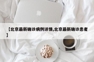 【北京最新确诊病例详情,北京最新确诊患者】