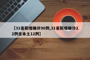 【31省新增确诊96例,31省新增确诊22例含本土12例】
